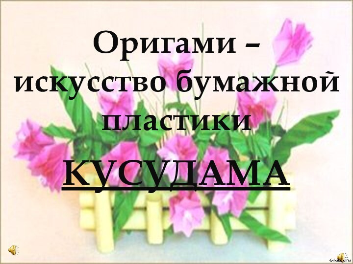 Оригами – искусство бумажной пластикиКУСУДАМА