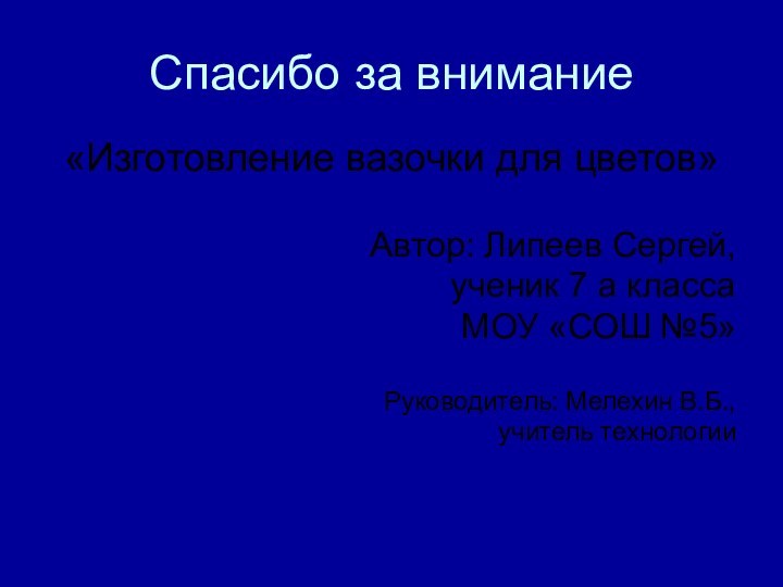 Спасибо за внимание«Изготовление вазочки для цветов»Автор: Липеев Сергей, ученик 7 а классаМОУ