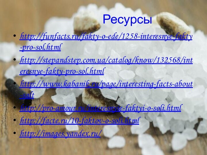 Ресурсыhttp://funfacts.ru/fakty-o-ede/1258-interesnye-fakty-pro-sol.htmlhttp://stepandstep.com.ua/catalog/know/132568/interesnye-fakty-pro-sol.htmlhttp://www.kabanik.ru/page/interesting-facts-about-salthttp://pro-amour.ru/interesnyie-faktyi-o-soli.htmlhttp://facte.ru/10-faktov-o-soli.htmlhttp://images.yandex.ru/