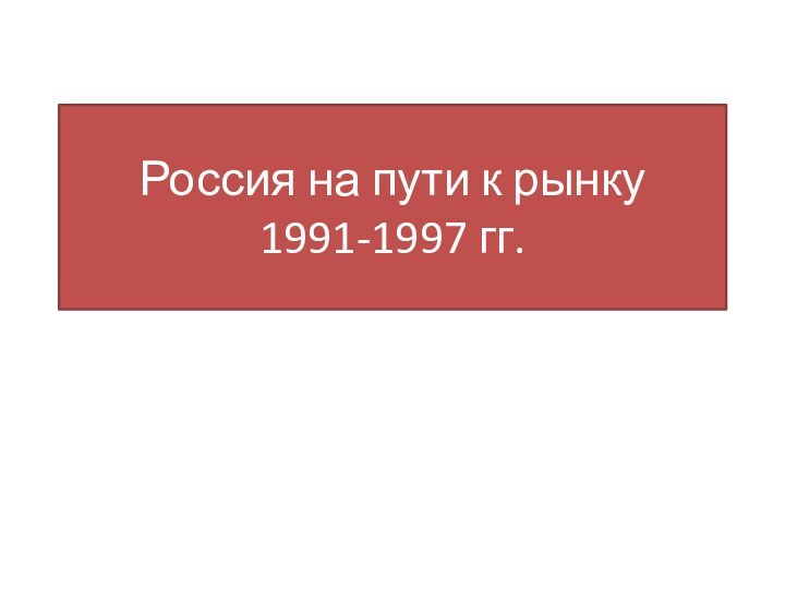 Россия на пути к рынку 1991-1997 гг.