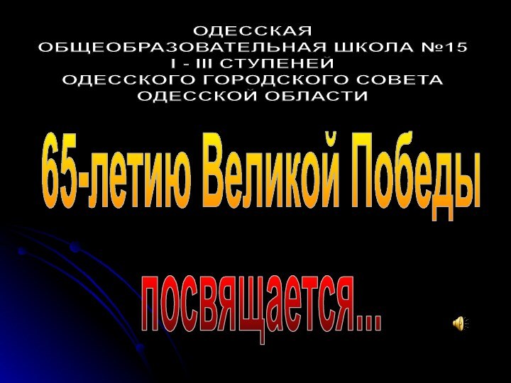 ОДЕССКАЯ ОБЩЕОБРАЗОВАТЕЛЬНАЯ ШКОЛА №15І - ІІІ СТУПЕНЕЙОДЕССКОГО ГОРОДСКОГО СОВЕТАОДЕССКОЙ ОБЛАСТИ65-летию Великой Победыпосвящается...