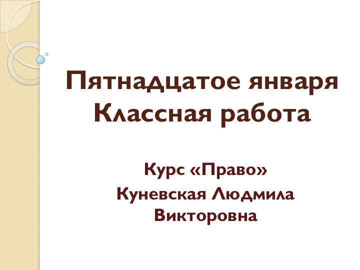 Пятнадцатое января Классная работаКурс «Право»Куневская Людмила Викторовна