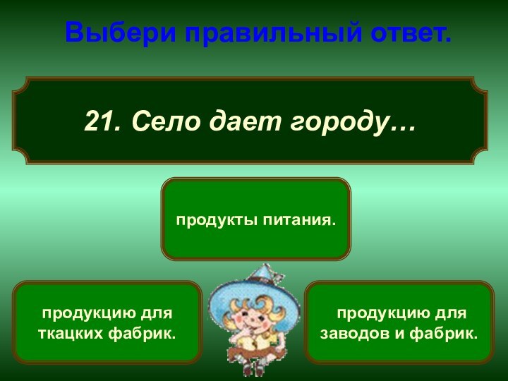 21. Село дает городу… Выбери правильный ответ. продукты питания. продукцию для ткацких