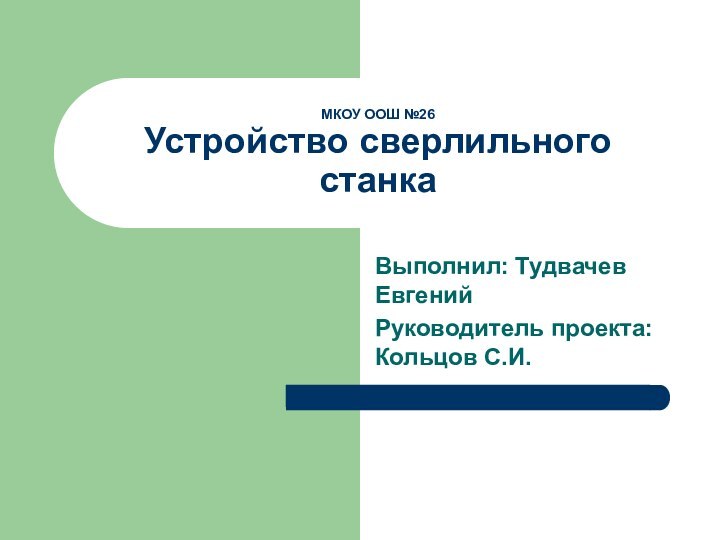 МКОУ ООШ №26 Устройство сверлильного станкаВыполнил: Тудвачев ЕвгенийРуководитель проекта: Кольцов С.И.