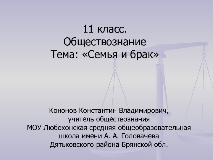 11 класс. ОбществознаниеТема: «Семья и брак»Кононов Константин Владимирович, учитель обществознания МОУ Любохонская