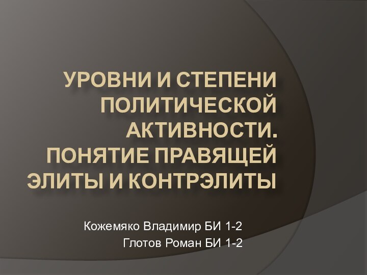 Уровни и степени политической активности. Понятие правящей элиты и контрэлитыКожемяко Владимир БИ 1-2Глотов Роман БИ 1-2