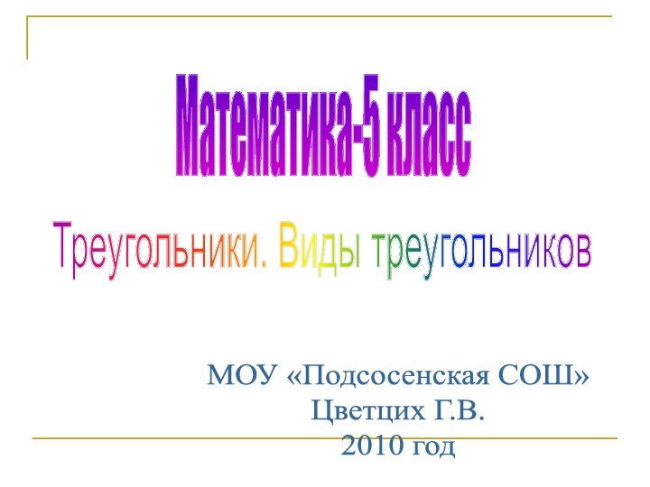 Математика-5 классТреугольники. Виды треугольников МОУ «Подсосенская СОШ»Цветцих Г.В.2010 год