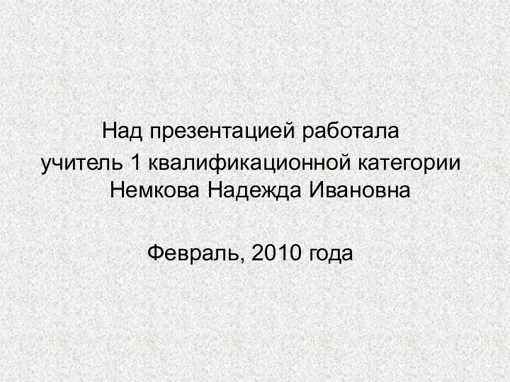 Над презентацией работала учитель 1 квалификационной категории Немкова Надежда ИвановнаФевраль, 2010 года