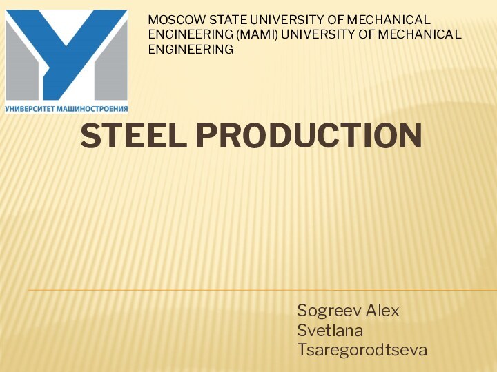 Steel Production Sogreev Alex  Svetlana TsaregorodtsevaMOSCOW STATE UNIVERSITY OF MECHANICAL ENGINEERING (MAMI) UNIVERSITY OF MECHANICAL ENGINEERING