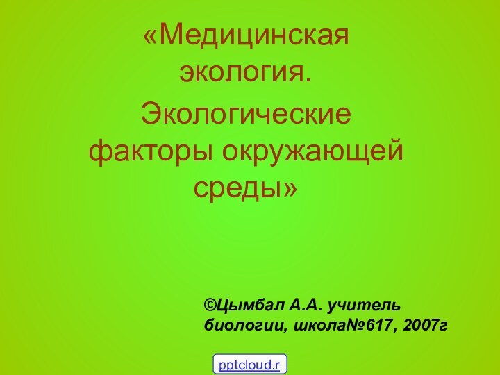 «Медицинская экология.Экологические факторы окружающей среды»©Цымбал А.А. учитель биологии, школа№617, 2007г