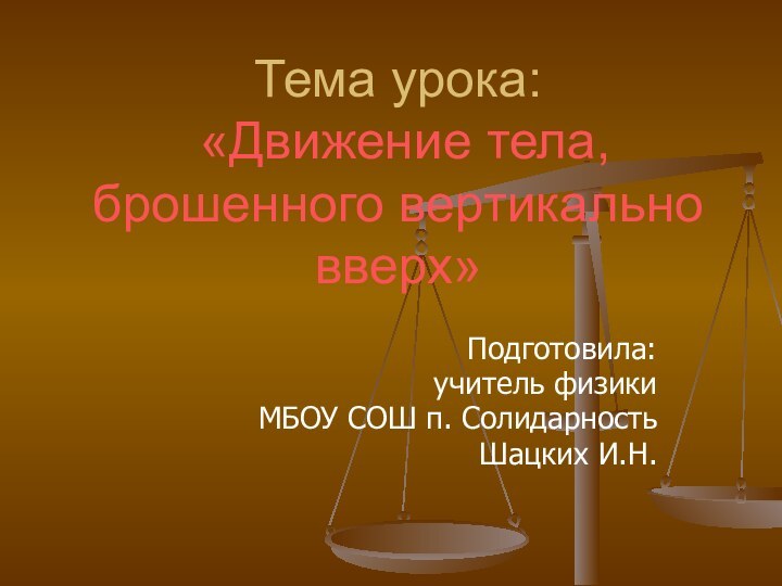 Тема урока:  «Движение тела, брошенного вертикально вверх»Подготовила:учитель физикиМБОУ СОШ п. СолидарностьШацких И.Н.