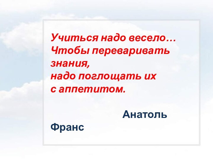 Учиться надо весело…Чтобы переваривать знания,надо поглощать ихс аппетитом.