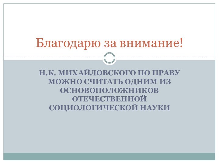 Н.К. Михайловского по праву можно считать одним из основоположников отечественной социологической наукиБлагодарю за внимание!