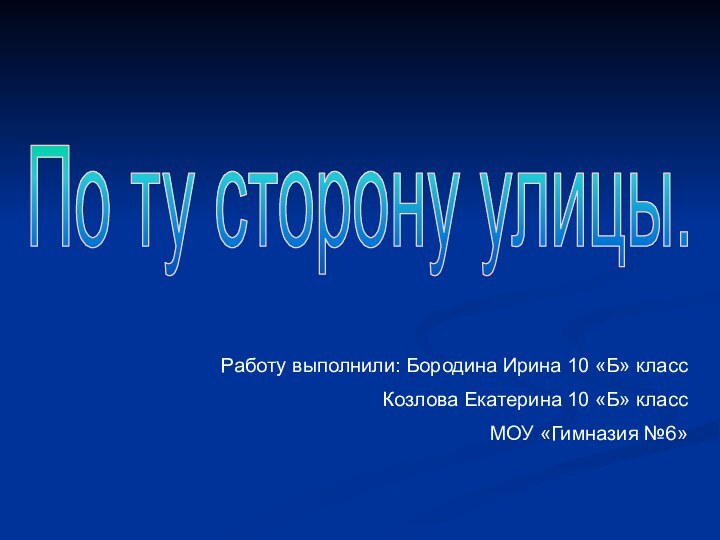 Работу выполнили: Бородина Ирина 10 «Б» классКозлова Екатерина 10 «Б» классМОУ «Гимназия №6»По ту сторону улицы.