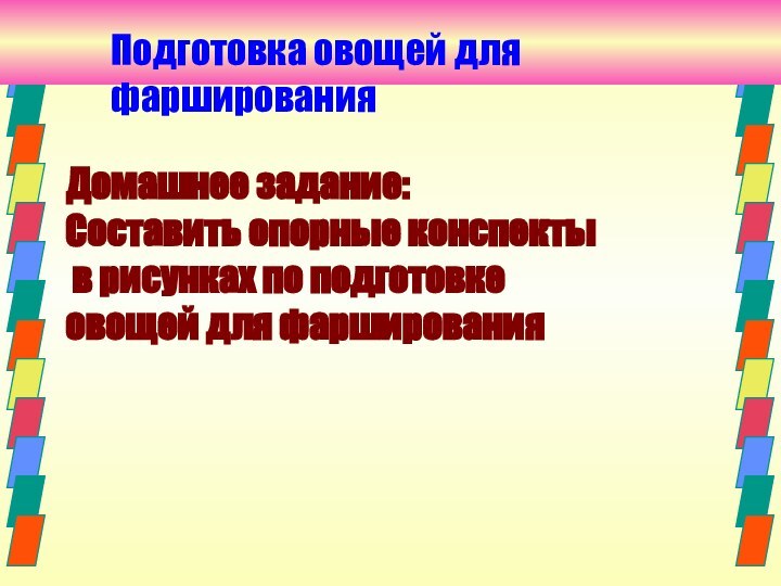 Домашнее задание:Составить опорные конспекты в рисунках по подготовке овощей для фарширования