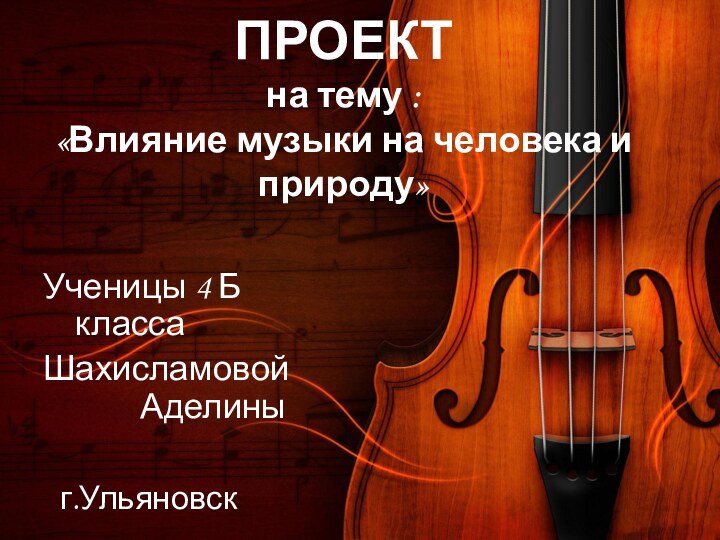 ПРОЕКТ на тему :  «Влияние музыки на человека и природу»Ученицы 4 Б классаШахисламовой 			Аделиныг.Ульяновск