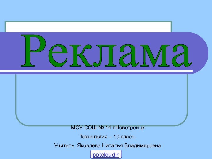 РекламаМОУ СОШ № 14 г.НовотроицкТехнология – 10 класс.Учитель: Яковлева Наталья Владимировна