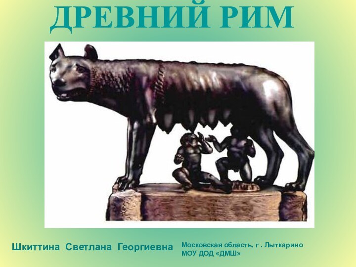 ДРЕВНИЙ РИМШкиттина Светлана ГеоргиевнаМосковская область, г . Лыткарино МОУ ДОД «ДМШ»