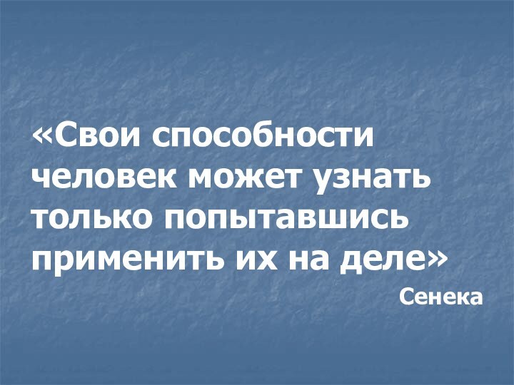 «Свои способности человек может узнать только попытавшись применить их на деле»Сенека