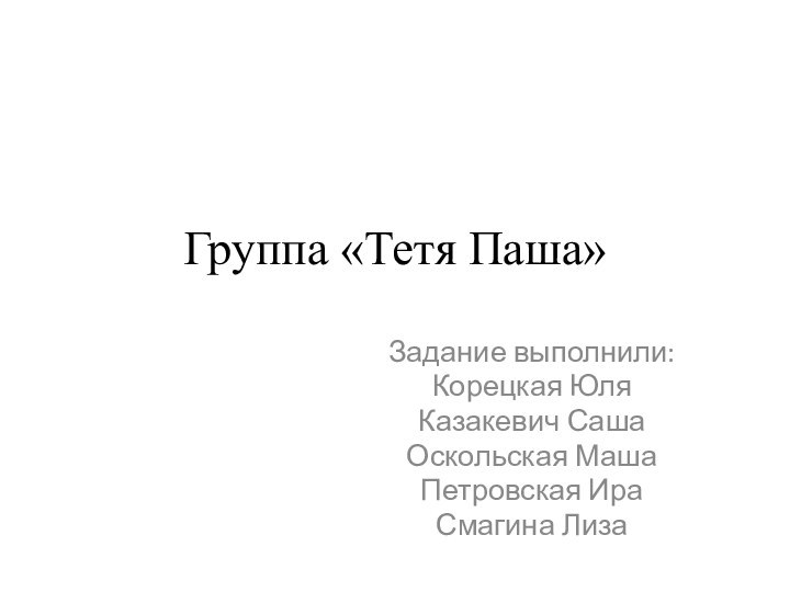 Группа «Тетя Паша»Задание выполнили:Корецкая ЮляКазакевич СашаОскольская МашаПетровская ИраСмагина Лиза