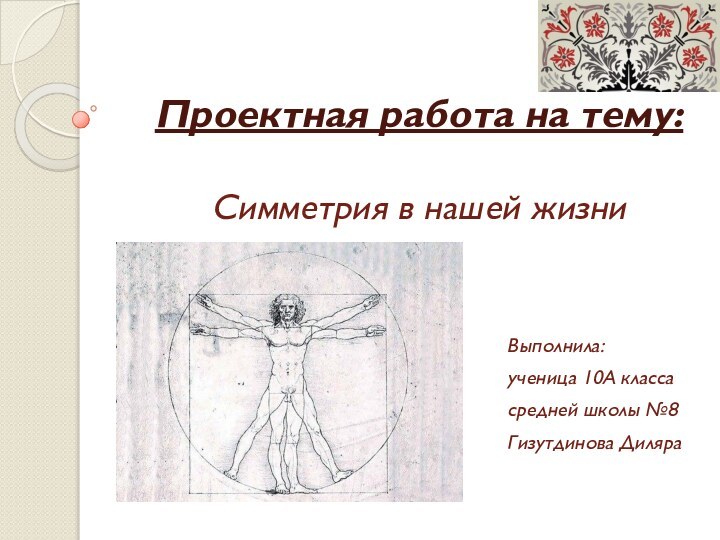 Проектная работа на тему:   Симметрия в нашей жизниВыполнила:ученица 10А класса средней школы №8Гизутдинова Диляра