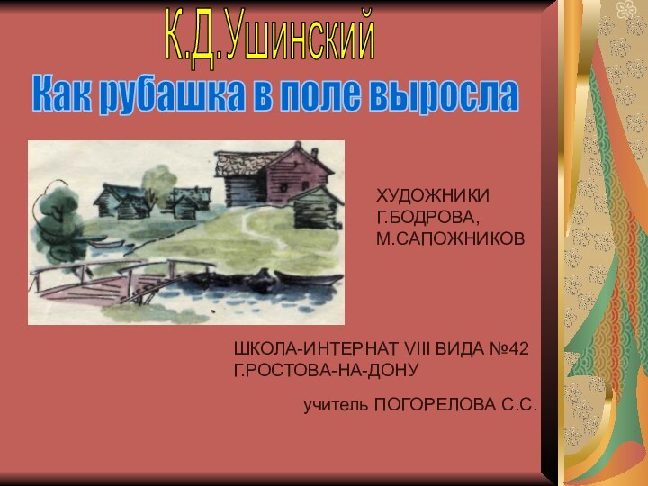 Как рубашка в поле вырослаК.Д.УшинскийХУДОЖНИКИ Г.БОДРОВА, М.САПОЖНИКОВШКОЛА-ИНТЕРНАТ VIII ВИДА №42Г.РОСТОВА-НА-ДОНУучитель ПОГОРЕЛОВА С.С.