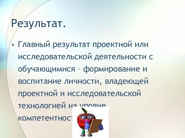 Результат.Главный результат проектной или исследовательской деятельности с обучающимися – формирование и воспитание