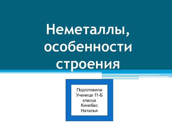 Неметаллы, особенности строенияПодготовилаУченица 11-Б классаКинебас Наталья