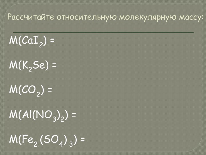 Рассчитайте относительную молекулярную массу:M(CaI2) =M(K2Se) = M(CO2) =M(Al(NO3)2) = M(Fe2 (SO4) 3) =