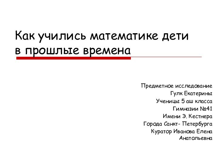 Как учились математике дети в прошлые временаПредметное исследованиеГулк ЕкатериныУченицы 5 аш класса