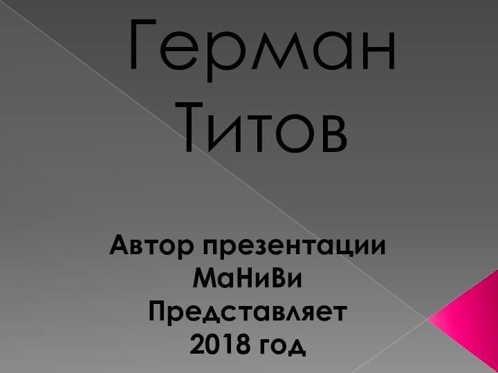 Герман ТитовАвтор презентацииМаНиВиПредставляет 2018 год