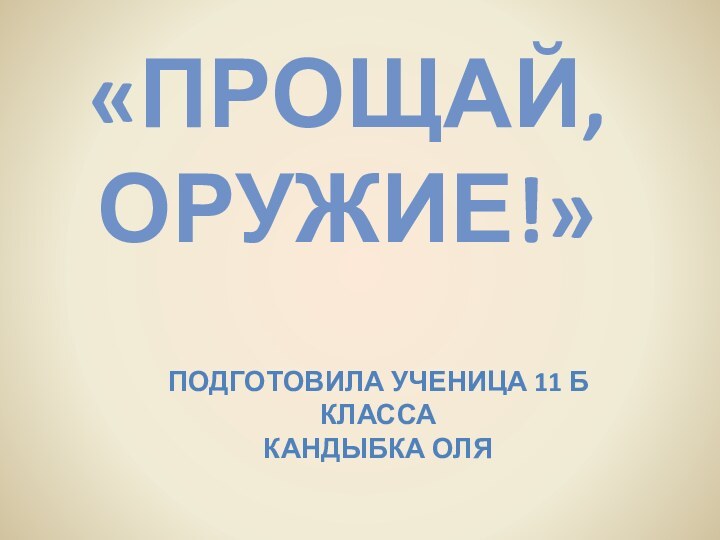 «Прощай, оружие!» Подготовила ученица 11 Б классаКандыбка Оля