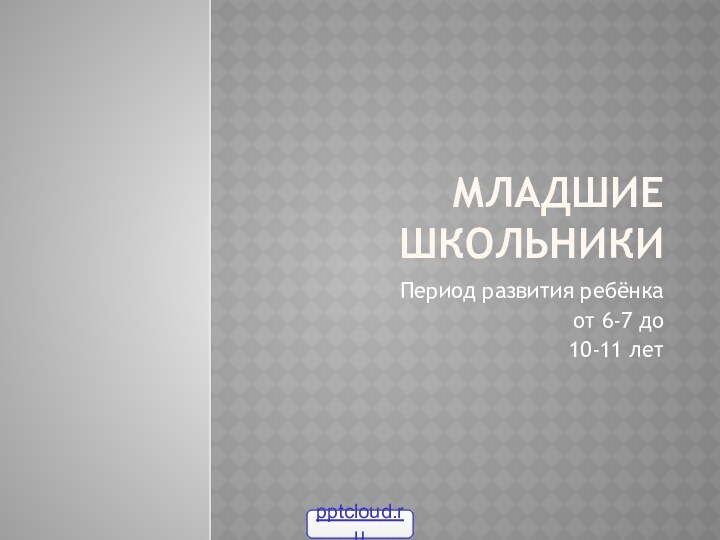 Младшие школьникиПериод развития ребёнка от 6-7 до   10-11 лет