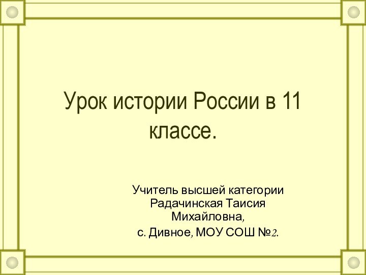 Урок истории России в 11 классе.Учитель высшей категории Радачинская Таисия Михайловна,с. Дивное, МОУ СОШ №2.