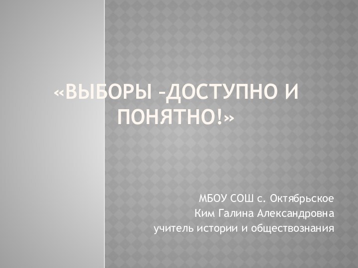 «Выборы –доступно и понятно!»МБОУ СОШ с. ОктябрьскоеКим Галина Александровнаучитель истории и обществознания