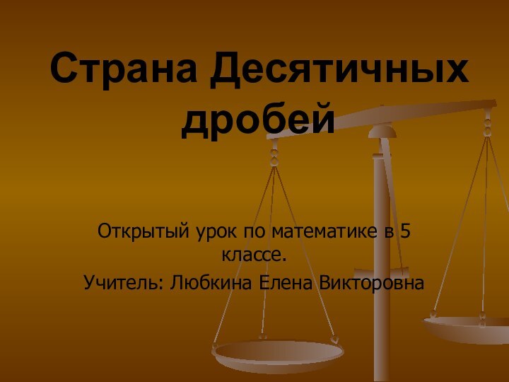 Страна Десятичных дробей  Открытый урок по математике в 5 классе.Учитель: Любкина Елена Викторовна