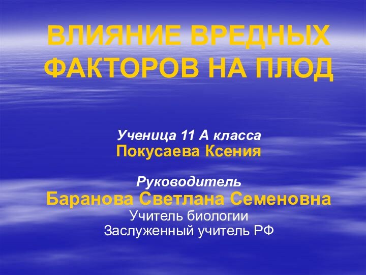 ВЛИЯНИЕ ВРЕДНЫХ ФАКТОРОВ НА ПЛОДУченица 11 А классаПокусаева КсенияРуководительБаранова Светлана Семеновна Учитель биологии Заслуженный учитель РФ