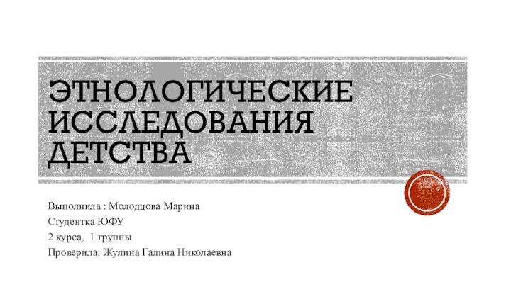 Этнологические исследования детстваВыполнила : Молодцова МаринаСтудентка ЮФУ2 курса, 1 группыПроверила: Жулина Галина Николаевна