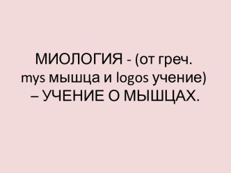 МИОЛОГИЯ - (от греч. mys мышца и logos учение) – УЧЕНИЕ О МЫШЦАХ.