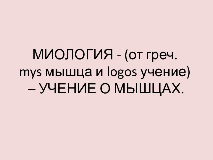 МИОЛОГИЯ - (от греч.  mys мышца и logos учение)  – УЧЕНИЕ О МЫШЦАХ.