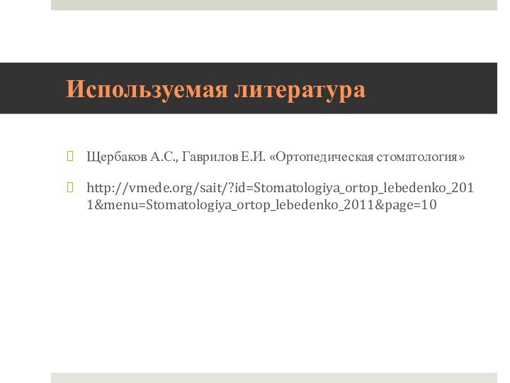 Используемая литератураЩербаков А.С., Гаврилов Е.И. «Ортопедическая стоматология» http://vmede.org/sait/?id=Stomatologiya_ortop_lebedenko_2011&menu=Stomatologiya_ortop_lebedenko_2011&page=10