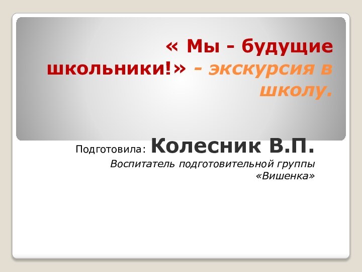 « Мы - будущие школьники!» - экскурсия в школу.Подготовила: Колесник В.П.Воспитатель подготовительной группы «Вишенка»