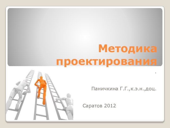 Методика проектирования.Паничкина Г.Г.,к.э.н.,доц.			Саратов 2012