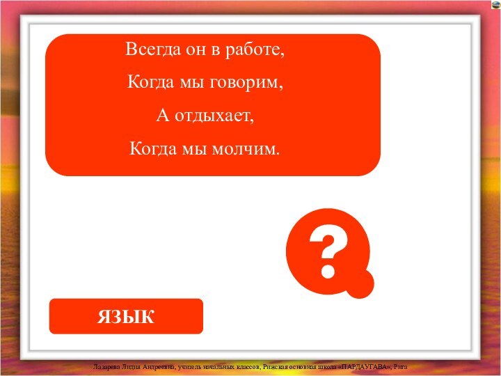 Всегда он в работе, Когда мы говорим,А отдыхает,Когда мы молчим.ЯЗЫК