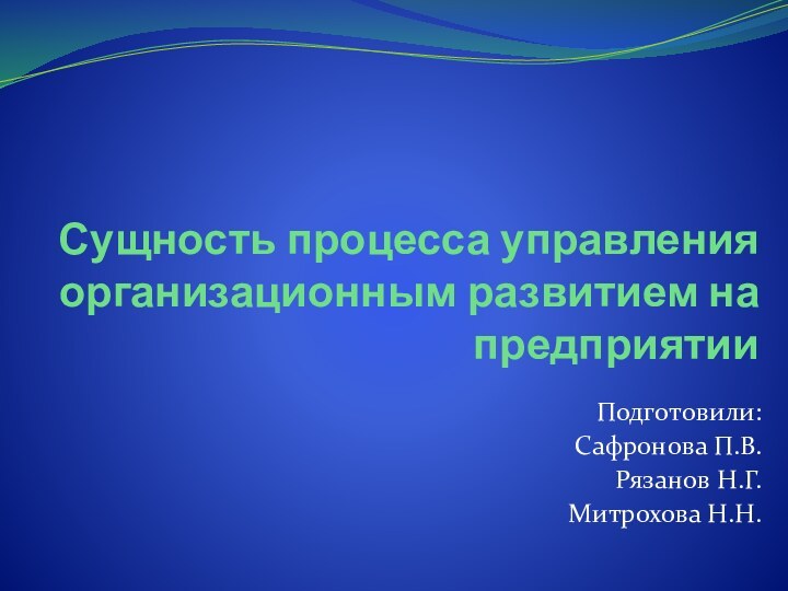 Сущность процесса управления организационным развитием на предприятии Подготовили:Сафронова П.В.Рязанов Н.Г.Митрохова Н.Н.