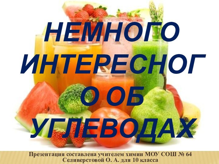 Немного интересного об углеводахПрезентация составлена учителем химии МОУ СОШ № 64 Селиверстовой