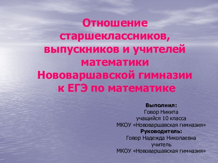 Отношение старшеклассников, выпускников и учителей математики Нововаршавской гимназии к ЕГЭ по математикеВыполнил:Говор