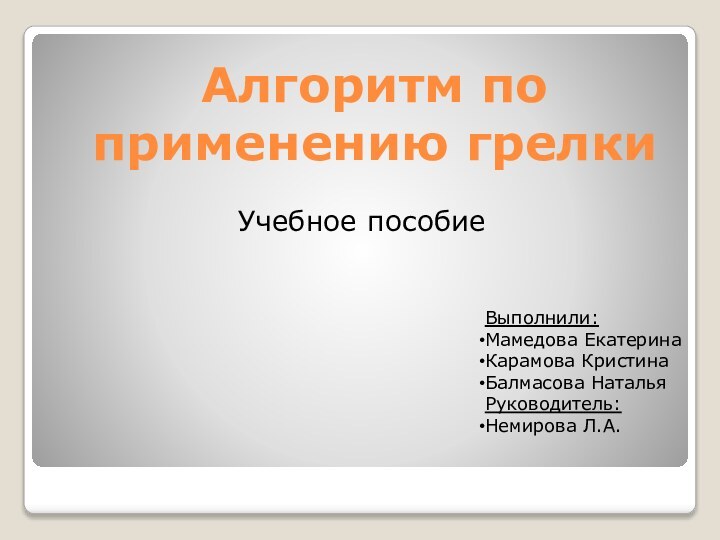 Алгоритм по применению грелкиУчебное пособиеВыполнили:Мамедова ЕкатеринаКарамова КристинаБалмасова НатальяРуководитель:Немирова Л.А.