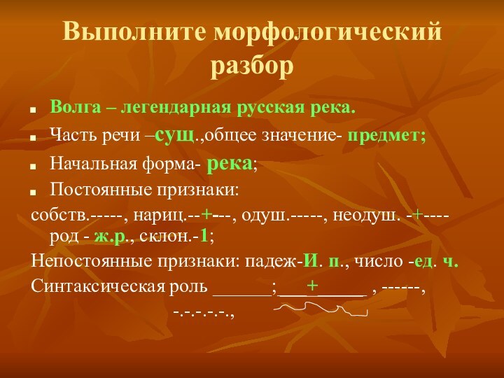 Выполните морфологический разборВолга – легендарная русская река.Часть речи –сущ.,общее значение- предмет;Начальная форма-