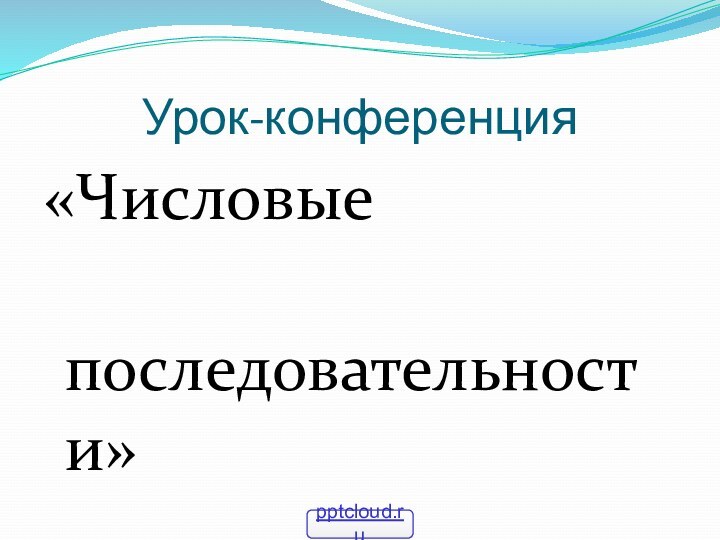 Урок-конференция«Числовые    последовательности»